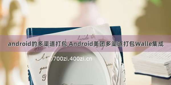 android的多渠道打包 Android美团多渠道打包Walle集成