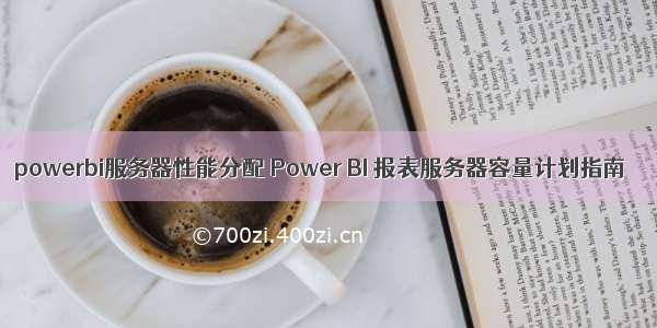 powerbi服务器性能分配 Power BI 报表服务器容量计划指南