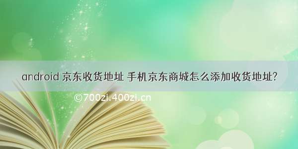 android 京东收货地址 手机京东商城怎么添加收货地址?