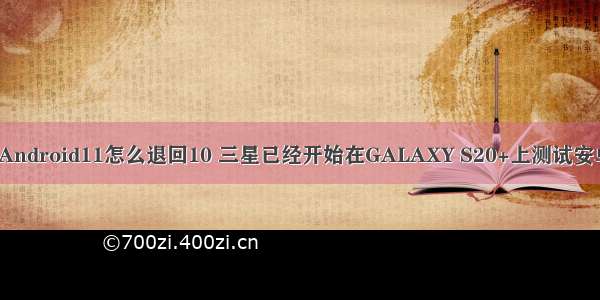 三星s20Android11怎么退回10 三星已经开始在GALAXY S20+上测试安卓11系统