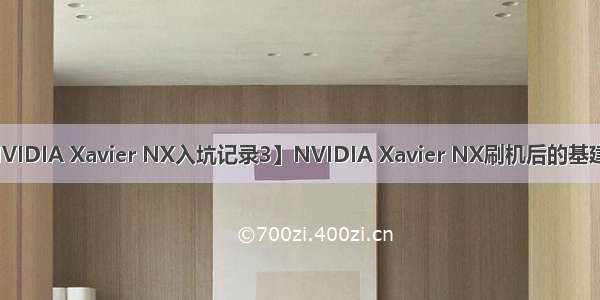 【NVIDIA Xavier NX入坑记录3】NVIDIA Xavier NX刷机后的基建记录