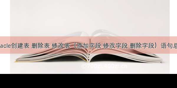 Oracle创建表 删除表 修改表（添加字段 修改字段 删除字段）语句总结