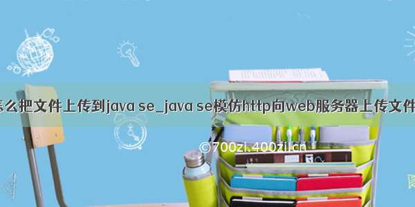 怎么把文件上传到java se_java se模仿http向web服务器上传文件