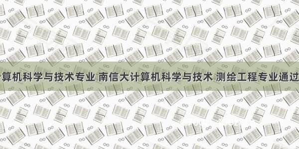 南信大的计算机科学与技术专业 南信大计算机科学与技术 测绘工程专业通过中国工程教