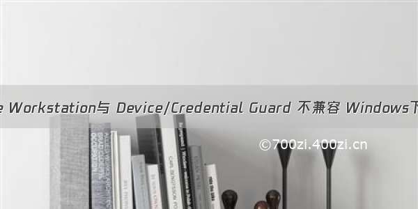 VM VMware Workstation与 Device/Credential Guard 不兼容 Windows下解决方法