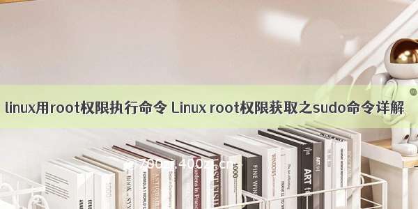 linux用root权限执行命令 Linux root权限获取之sudo命令详解