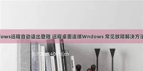 w ndows远程自动退出登陆 远程桌面连接Wndows 常见故障解决方法.doc