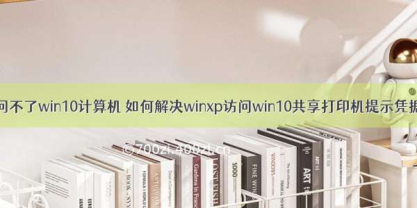 xp访问不了win10计算机 如何解决winxp访问win10共享打印机提示凭据不足