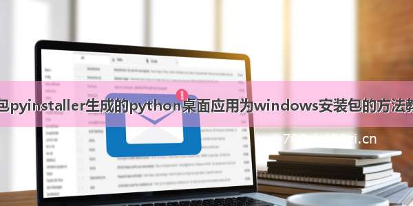 打包pyinstaller生成的python桌面应用为windows安装包的方法教程