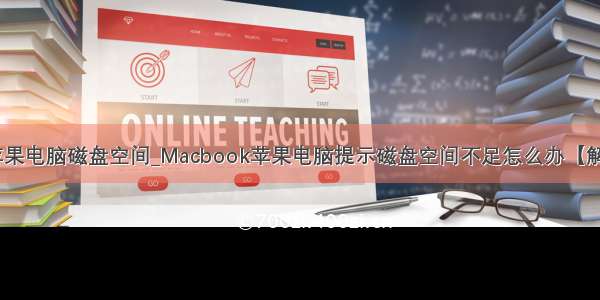 怎样清理苹果电脑磁盘空间_Macbook苹果电脑提示磁盘空间不足怎么办【解决方法】...