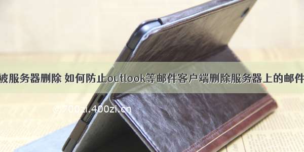 邮件自动被服务器删除 如何防止outlook等邮件客户端删除服务器上的邮件数据？...