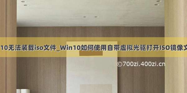 win10无法装载iso文件_Win10如何使用自带虚拟光驱打开ISO镜像文件？