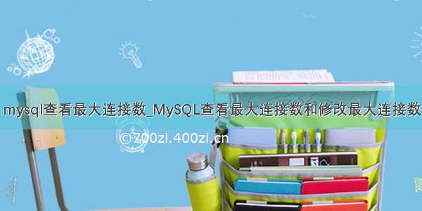 mysql查看最大连接数_MySQL查看最大连接数和修改最大连接数