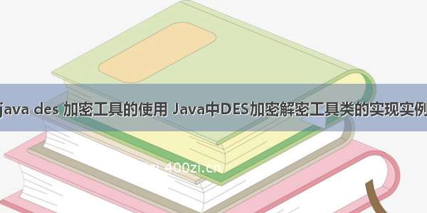 java des 加密工具的使用 Java中DES加密解密工具类的实现实例