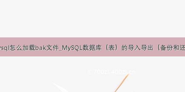 mysql怎么加载bak文件_MySQL数据库（表）的导入导出（备份和还原）