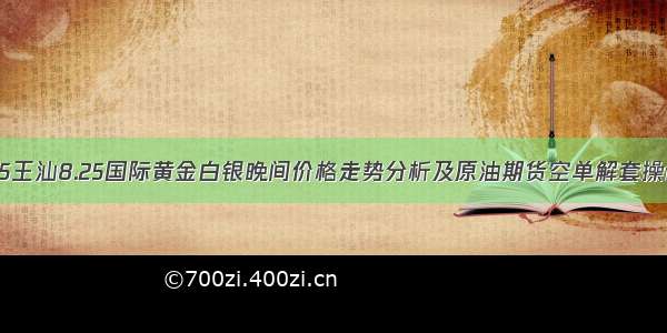 -08-25王汕8.25国际黄金白银晚间价格走势分析及原油期货空单解套操作建议