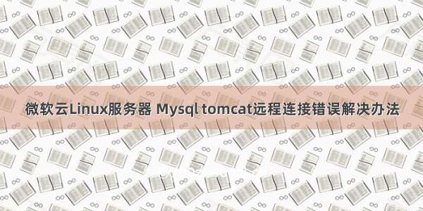 微软云Linux服务器 Mysql tomcat远程连接错误解决办法