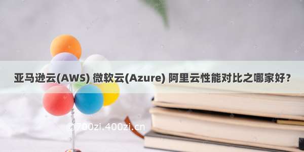 亚马逊云(AWS) 微软云(Azure) 阿里云性能对比之哪家好？