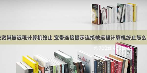 学校宽带被远程计算机终止 宽带连接提示连接被远程计算机终止怎么解决