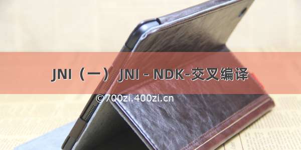 JNI（一） JNI - NDK-交叉编译