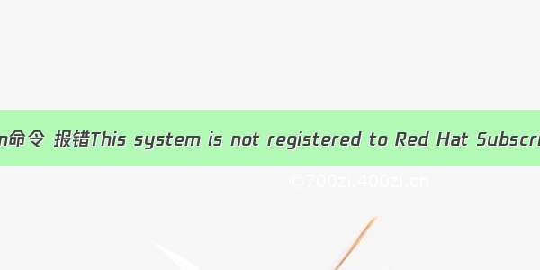 保姆级Red Hat没有yum命令 报错This system is not registered to Red Hat Subscription Management.