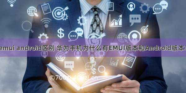 emui android区别 华为手机为什么有EMUI版本和Android版本？