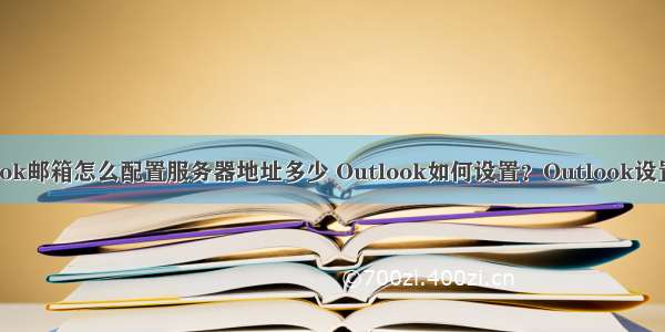 outlook邮箱怎么配置服务器地址多少 Outlook如何设置？Outlook设置方法