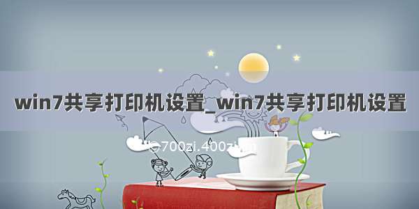 win7共享打印机设置_win7共享打印机设置