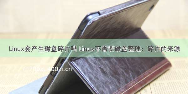 Linux会产生磁盘碎片吗 Linux不需要磁盘整理：碎片的来源