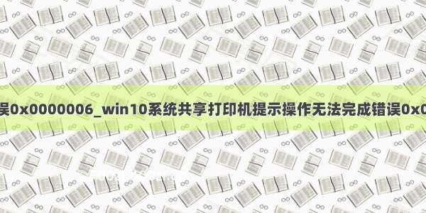 win10共享打印错误0x0000006_win10系统共享打印机提示操作无法完成错误0x000006ba的技巧...