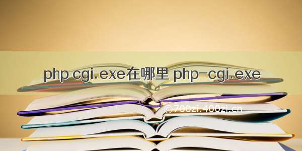 php cgi.exe在哪里 php-cgi.exe