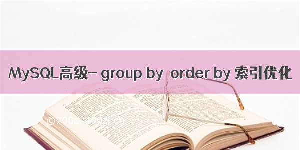 MySQL高级- group by  order by 索引优化