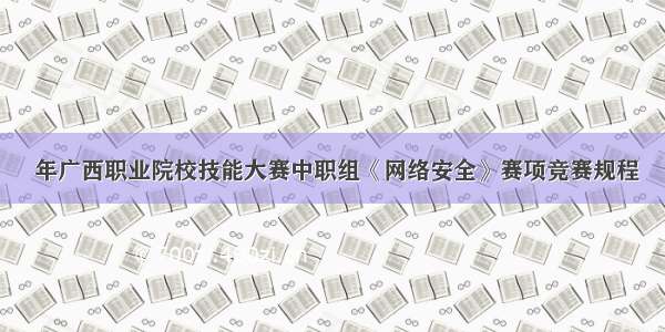  年广西职业院校技能大赛中职组《网络安全》赛项竞赛规程