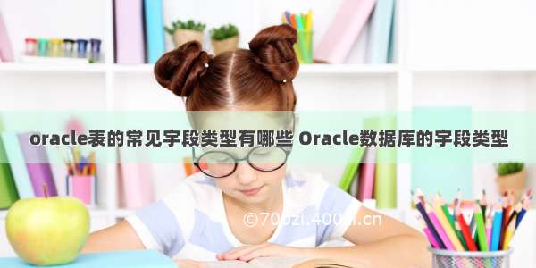 oracle表的常见字段类型有哪些 Oracle数据库的字段类型