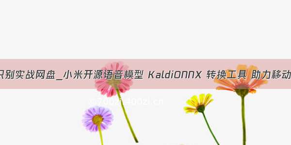 kaldi语音识别实战网盘_小米开源语音模型 KaldiONNX 转换工具 助力移动端部署！...