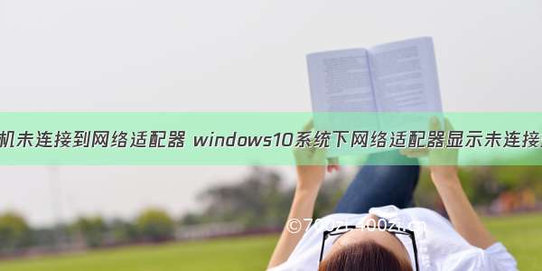 win10计算机未连接到网络适配器 windows10系统下网络适配器显示未连接如何解决...