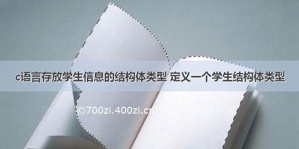 c语言存放学生信息的结构体类型 定义一个学生结构体类型