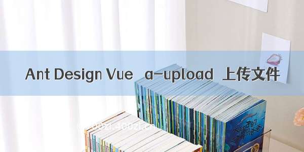 Ant Design Vue ＜a-upload＞上传文件