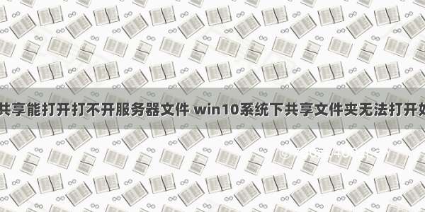 win10共享能打开打不开服务器文件 win10系统下共享文件夹无法打开如何解决