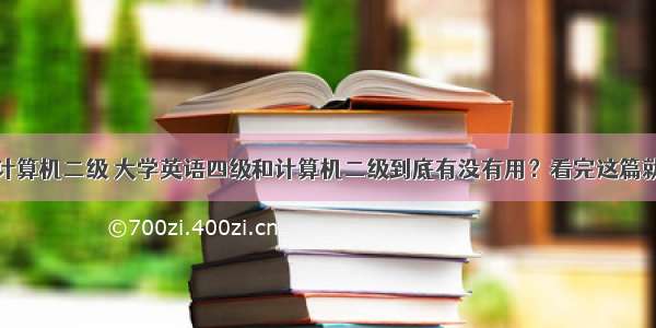 大学英语计算机二级 大学英语四级和计算机二级到底有没有用？看完这篇就懂了！...