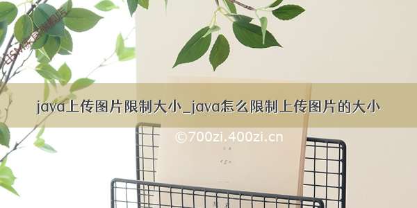 java上传图片限制大小_java怎么限制上传图片的大小