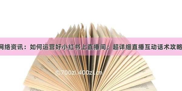 国仁网络资讯：如何运营好小红书上直播间；超详细直播互动话术攻略教程。