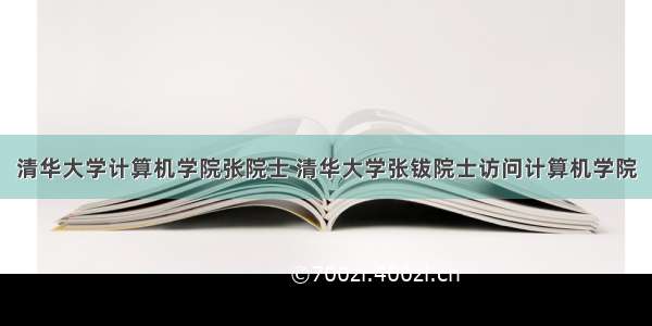 清华大学计算机学院张院士 清华大学张钹院士访问计算机学院