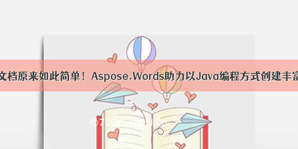 动态生成word文档原来如此简单！Aspose.Words助力以Java编程方式创建丰富的Word文档