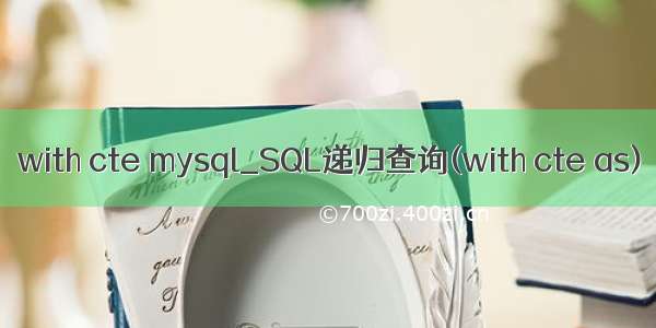 with cte mysql_SQL递归查询(with cte as)