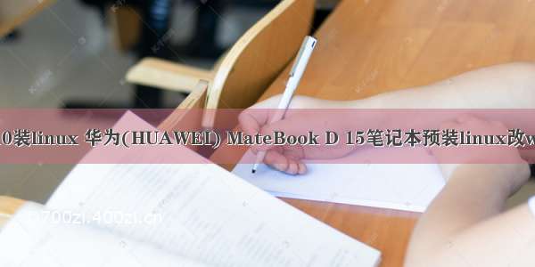 华为win10装linux 华为(HUAWEI) MateBook D 15笔记本预装linux改win10系统