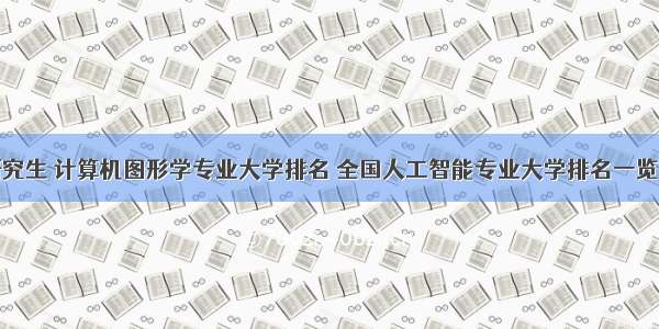 研究生 计算机图形学专业大学排名 全国人工智能专业大学排名一览表