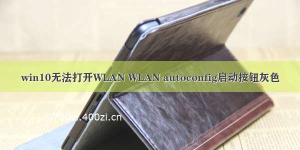 win10无法打开WLAN WLAN autoconfig启动按钮灰色