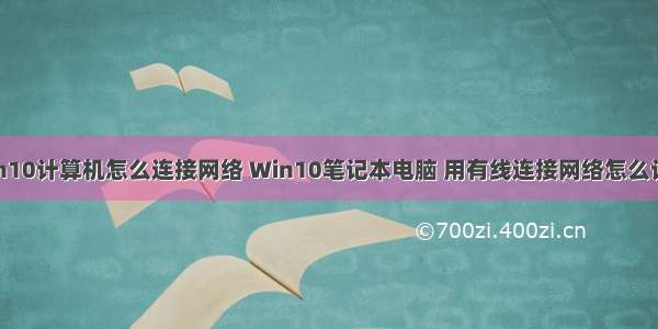 win10计算机怎么连接网络 Win10笔记本电脑 用有线连接网络怎么设置