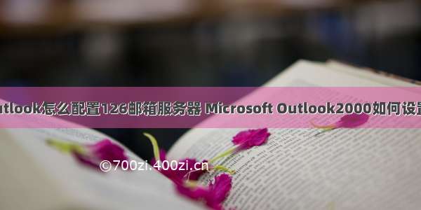 outlook怎么配置126邮箱服务器 Microsoft Outlook2000如何设置？